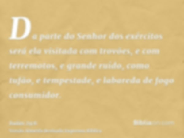 Da parte do Senhor dos exércitos será ela visitada com trovões, e com terremotos, e grande ruído, como tufão, e tempestade, e labareda de fogo consumidor.