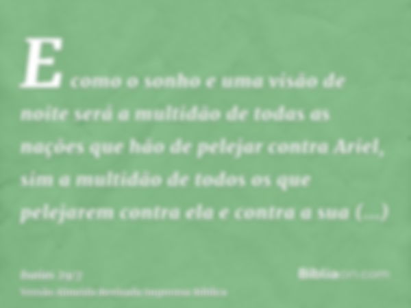 E como o sonho e uma visão de noite será a multidão de todas as nações que hão de pelejar contra Ariel, sim a multidão de todos os que pelejarem contra ela e co