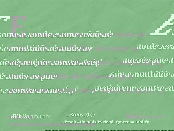 E como o sonho e uma visão de noite será a multidão de todas as nações que hão de pelejar contra Ariel, sim a multidão de todos os que pelejarem contra ela e co