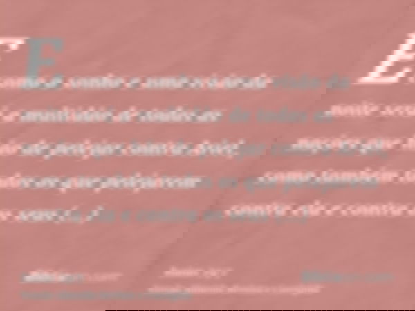 E como o sonho e uma visão da noite será a multidão de todas as nações que hão de pelejar contra Ariel, como também todos os que pelejarem contra ela e contra o