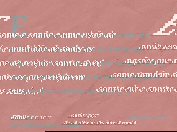 E como o sonho e uma visão da noite será a multidão de todas as nações que hão de pelejar contra Ariel, como também todos os que pelejarem contra ela e contra o