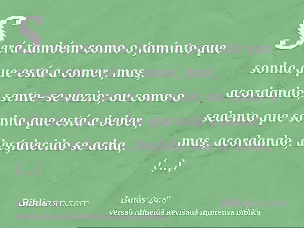 Será também como o faminto que sonha que está a comer, mas, acordando, sente-se vazio; ou como o sedento que sonha que está a beber, mas, acordando, desfalecido