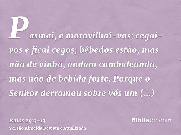 Pasmai, e maravilhai-vos; cegai-vos e ficai cegos; bêbedos estão, mas não de vinho, andam cambaleando, mas não de bebida forte.Porque o Senhor derramou sobre vó