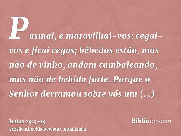 Pasmai, e maravilhai-vos; cegai-vos e ficai cegos; bêbedos estão, mas não de vinho, andam cambaleando, mas não de bebida forte.Porque o Senhor derramou sobre vó