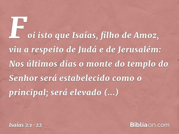 Foi isto que Isaías, filho de Amoz, viu a respeito de Judá e de Jerusalém: Nos últimos dias
o monte do templo do Senhor
será estabelecido
como o principal;
será