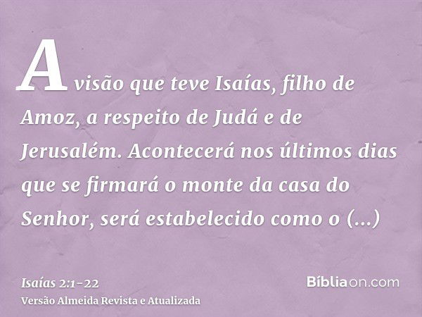 A visão que teve Isaías, filho de Amoz, a respeito de Judá e de Jerusalém.Acontecerá nos últimos dias que se firmará o monte da casa do Senhor, será estabelecid