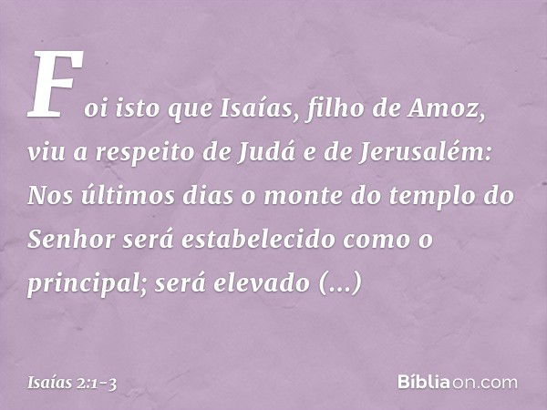 Foi isto que Isaías, filho de Amoz, viu a respeito de Judá e de Jerusalém: Nos últimos dias
o monte do templo do Senhor
será estabelecido
como o principal;
será