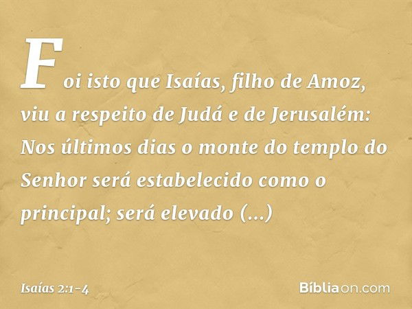 Foi isto que Isaías, filho de Amoz, viu a respeito de Judá e de Jerusalém: Nos últimos dias
o monte do templo do Senhor
será estabelecido
como o principal;
será