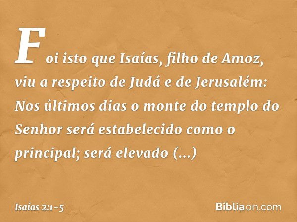 Foi isto que Isaías, filho de Amoz, viu a respeito de Judá e de Jerusalém: Nos últimos dias
o monte do templo do Senhor
será estabelecido
como o principal;
será