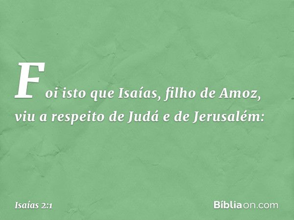 Foi isto que Isaías, filho de Amoz, viu a respeito de Judá e de Jerusalém: -- Isaías 2:1