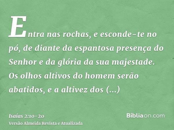 Entra nas rochas, e esconde-te no pó, de diante da espantosa presença do Senhor e da glória da sua majestade.Os olhos altivos do homem serão abatidos, e a altiv