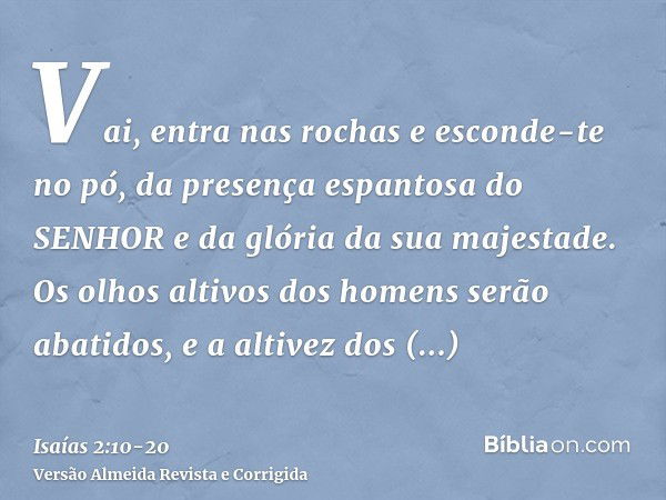 Vai, entra nas rochas e esconde-te no pó, da presença espantosa do SENHOR e da glória da sua majestade.Os olhos altivos dos homens serão abatidos, e a altivez d