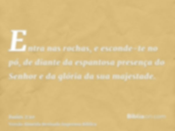 Entra nas rochas, e esconde-te no pó, de diante da espantosa presença do Senhor e da glória da sua majestade.