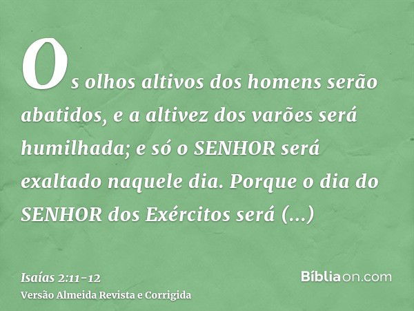 Os olhos altivos dos homens serão abatidos, e a altivez dos varões será humilhada; e só o SENHOR será exaltado naquele dia.Porque o dia do SENHOR dos Exércitos 