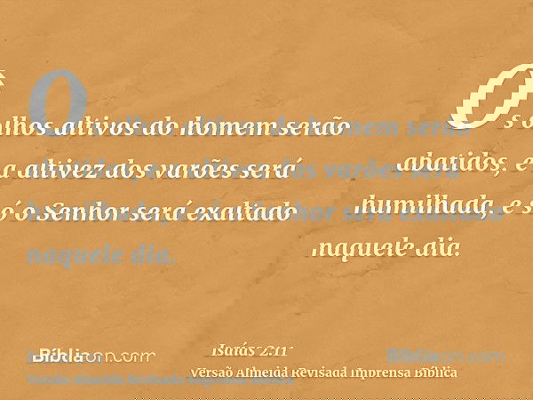 Os olhos altivos do homem serão abatidos, e a altivez dos varões será humilhada, e só o Senhor será exaltado naquele dia.