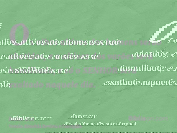 Os olhos altivos dos homens serão abatidos, e a altivez dos varões será humilhada; e só o SENHOR será exaltado naquele dia.