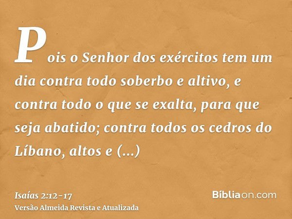 Pois o Senhor dos exércitos tem um dia contra todo soberbo e altivo, e contra todo o que se exalta, para que seja abatido;contra todos os cedros do Líbano, alto