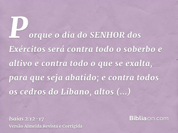 Porque o dia do SENHOR dos Exércitos será contra todo o soberbo e altivo e contra todo o que se exalta, para que seja abatido;e contra todos os cedros do Líbano