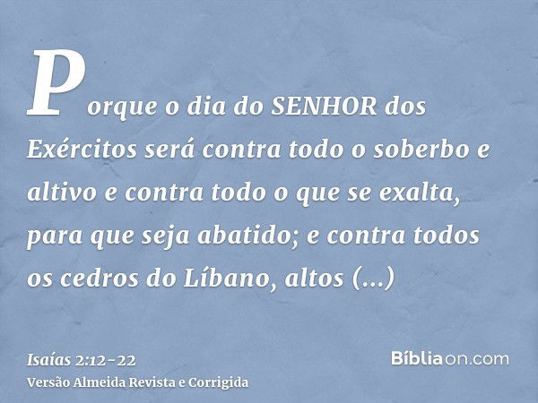 Porque o dia do SENHOR dos Exércitos será contra todo o soberbo e altivo e contra todo o que se exalta, para que seja abatido;e contra todos os cedros do Líbano