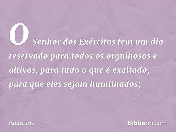 O Senhor dos Exércitos
tem um dia reservado
para todos os orgulhosos e altivos,
para tudo o que é exaltado,
para que eles sejam humilhados; -- Isaías 2:12