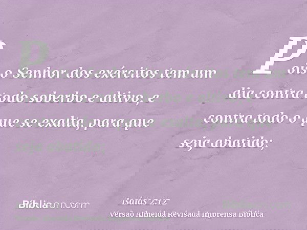 Pois o Senhor dos exércitos tem um dia contra todo soberbo e altivo, e contra todo o que se exalta, para que seja abatido;
