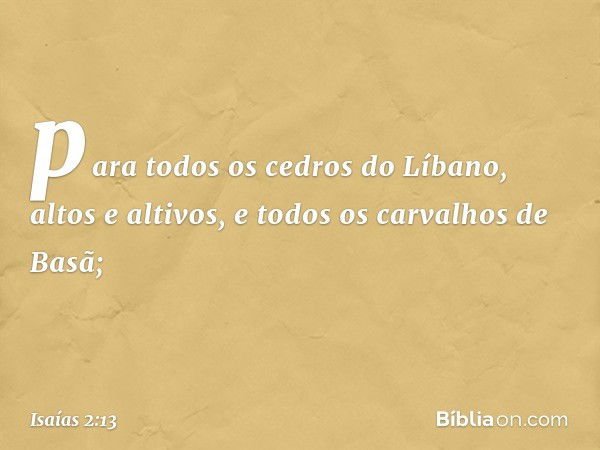 para todos os cedros do Líbano,
altos e altivos,
e todos os carvalhos de Basã; -- Isaías 2:13