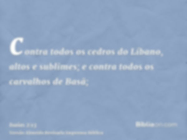 contra todos os cedros do Líbano, altos e sublimes; e contra todos os carvalhos de Basã;