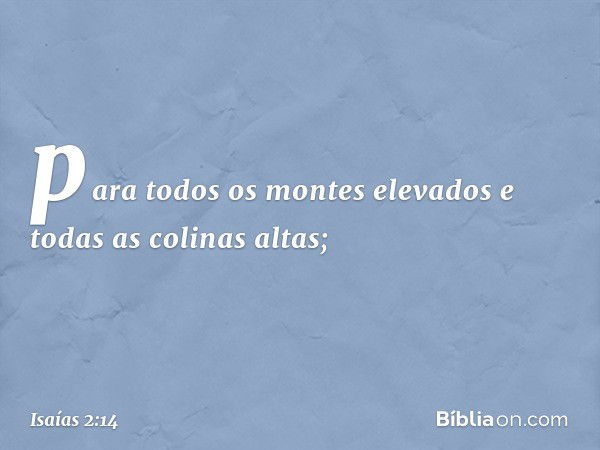 para todos os montes elevados
e todas as colinas altas; -- Isaías 2:14