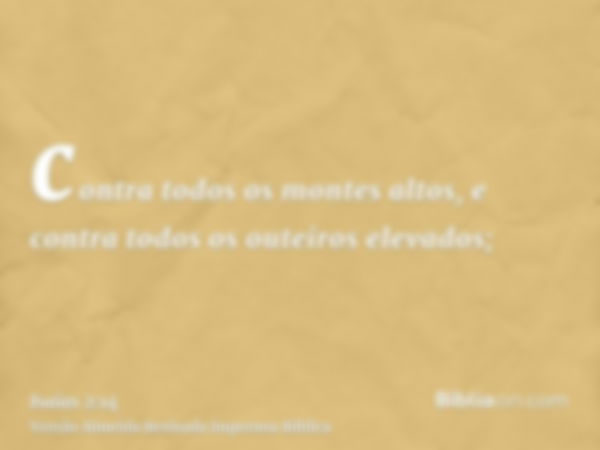 contra todos os montes altos, e contra todos os outeiros elevados;