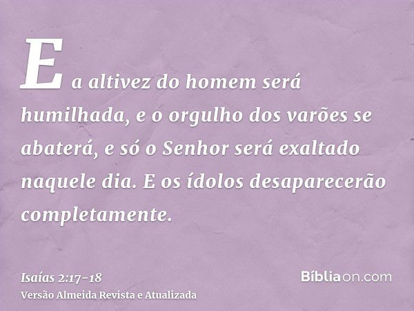 E a altivez do homem será humilhada, e o orgulho dos varões se abaterá, e só o Senhor será exaltado naquele dia.E os ídolos desaparecerão completamente.