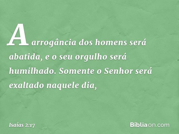 A arrogância dos homens será abatida,
e o seu orgulho será humilhado.
Somente o Senhor será exaltado
naquele dia, -- Isaías 2:17