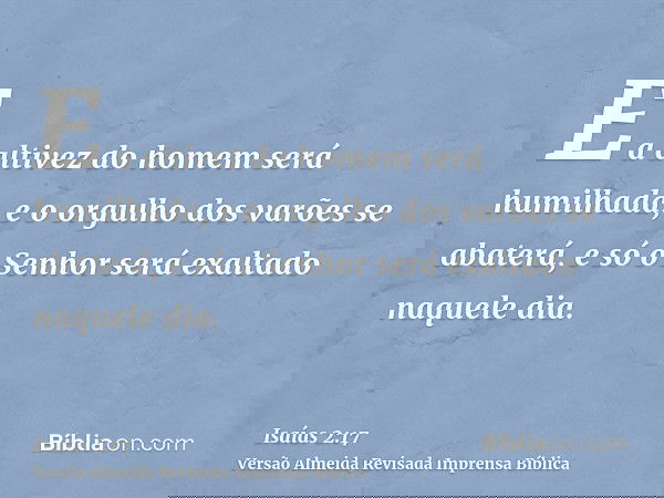 E a altivez do homem será humilhada, e o orgulho dos varões se abaterá, e só o Senhor será exaltado naquele dia.