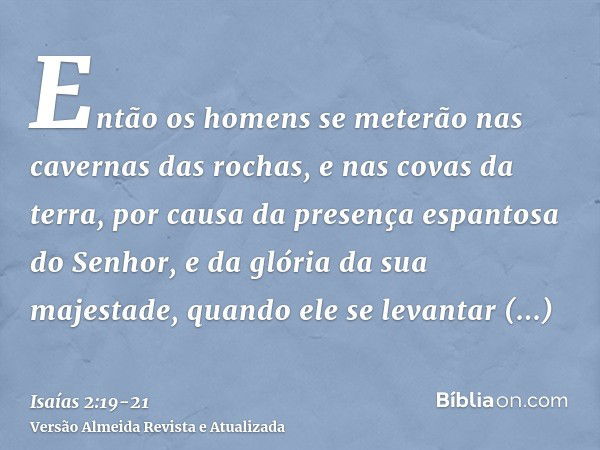 Então os homens se meterão nas cavernas das rochas, e nas covas da terra, por causa da presença espantosa do Senhor, e da glória da sua majestade, quando ele se