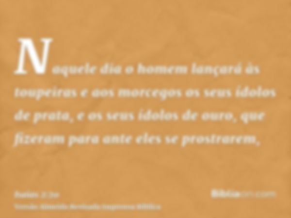 Naquele dia o homem lançará às toupeiras e aos morcegos os seus ídolos de prata, e os seus ídolos de ouro, que fizeram para ante eles se prostrarem,