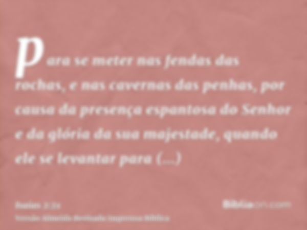 para se meter nas fendas das rochas, e nas cavernas das penhas, por causa da presença espantosa do Senhor e da glória da sua majestade, quando ele se levantar p