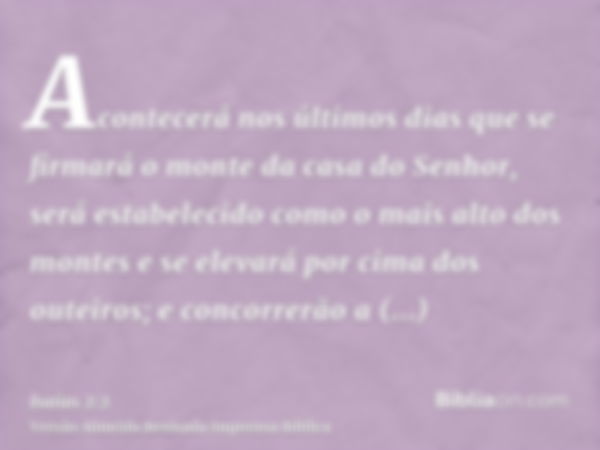 Acontecerá nos últimos dias que se firmará o monte da casa do Senhor, será estabelecido como o mais alto dos montes e se elevará por cima dos outeiros; e concor