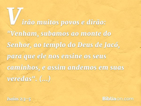 Virão muitos povos e dirão:
"Venham, subamos ao monte do Senhor,
ao templo do Deus de Jacó,
para que ele nos ensine os seus caminhos,
e assim andemos em suas ve