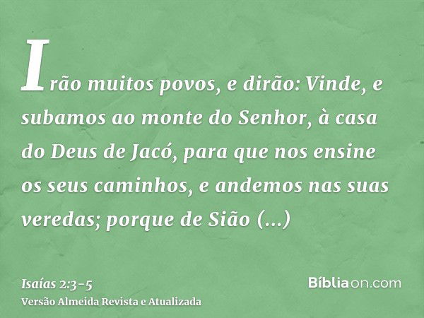 Irão muitos povos, e dirão: Vinde, e subamos ao monte do Senhor, à casa do Deus de Jacó, para que nos ensine os seus caminhos, e andemos nas suas veredas; porqu