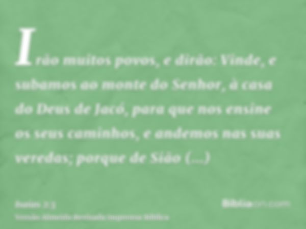 Irão muitos povos, e dirão: Vinde, e subamos ao monte do Senhor, à casa do Deus de Jacó, para que nos ensine os seus caminhos, e andemos nas suas veredas; porqu