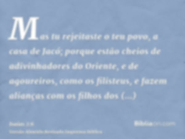 Mas tu rejeitaste o teu povo, a casa de Jacó; porque estão cheios de adivinhadores do Oriente, e de agoureiros, como os filisteus, e fazem alianças com os filho