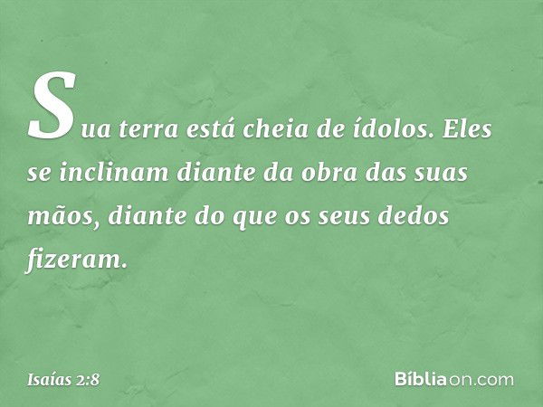 Sua terra está cheia de ídolos.
Eles se inclinam diante da obra
das suas mãos,
diante do que os seus dedos fizeram. -- Isaías 2:8