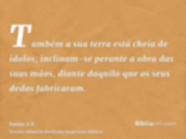 Também a sua terra está cheia de ídolos; inclinam-se perante a obra das suas mãos, diante daquilo que os seus dedos fabricaram.