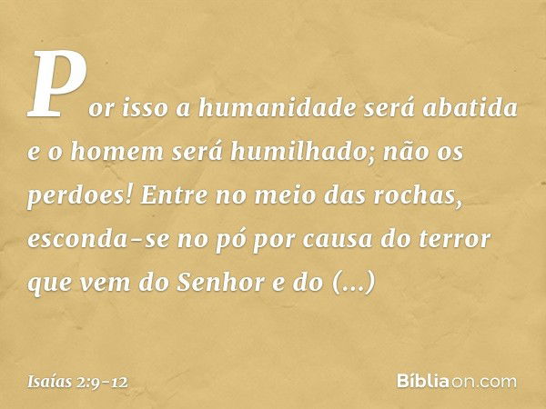 Por isso a humanidade será abatida
e o homem será humilhado;
não os perdoes! Entre no meio das rochas,
esconda-se no pó
por causa do terror que vem do Senhor
e 