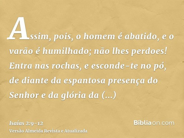 Assim, pois, o homem é abatido, e o varão é humilhado; não lhes perdoes!Entra nas rochas, e esconde-te no pó, de diante da espantosa presença do Senhor e da gló