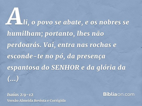 Ali, o povo se abate, e os nobres se humilham; portanto, lhes não perdoarás.Vai, entra nas rochas e esconde-te no pó, da presença espantosa do SENHOR e da glóri