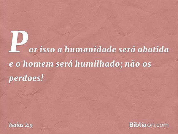 Por isso a humanidade será abatida
e o homem será humilhado;
não os perdoes! -- Isaías 2:9