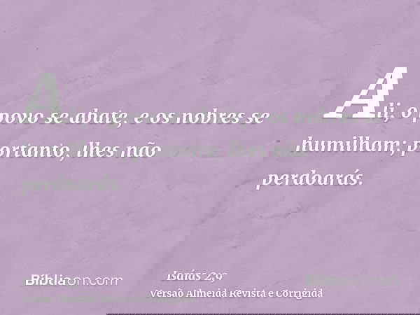 Ali, o povo se abate, e os nobres se humilham; portanto, lhes não perdoarás.