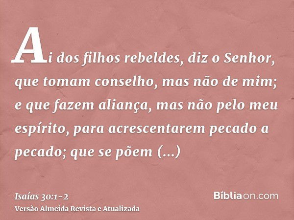 Ai dos filhos rebeldes, diz o Senhor, que tomam conselho, mas não de mim; e que fazem aliança, mas não pelo meu espírito, para acrescentarem pecado a pecado;que