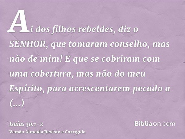 Ai dos filhos rebeldes, diz o SENHOR, que tomaram conselho, mas não de mim! E que se cobriram com uma cobertura, mas não do meu Espírito, para acrescentarem pec