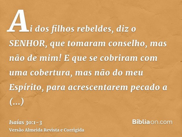 Ai dos filhos rebeldes, diz o SENHOR, que tomaram conselho, mas não de mim! E que se cobriram com uma cobertura, mas não do meu Espírito, para acrescentarem pec